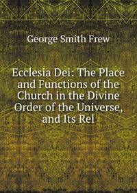 Ecclesia Dei: The Place and Functions of the Church in the Divine Order of the Universe, and Its Rel