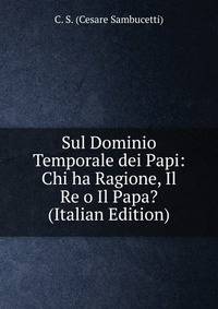 Sul Dominio Temporale dei Papi: Chi ha Ragione, Il Re o Il Papa? (Italian Edition)