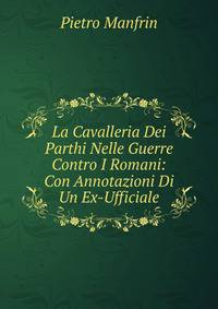 La Cavalleria Dei Parthi Nelle Guerre Contro I Romani: Con Annotazioni Di Un Ex-Ufficiale