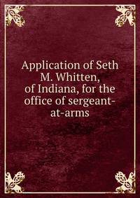Application of Seth M. Whitten, of Indiana, for the office of sergeant-at-arms