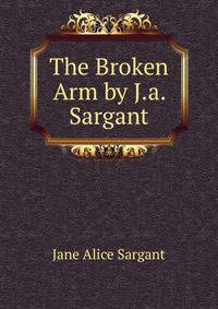The Broken Arm by J.a. Sargant.