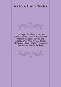 The Siege of Carlaverock in the Xxviii: Edward I. A.D. Mccc; with the Arms of the Earls, Barons, and Knights, Who Were Present On the Occasion; with a . of the Personages Commemorated by the Poet