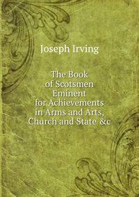 The Book of Scotsmen Eminent for Achievements in Arms and Arts, Church and State &amp;c