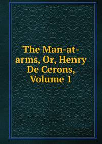 The Man-at-arms, Or, Henry De Cerons, Volume 1