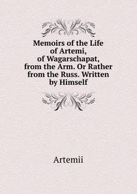 Memoirs of the Life of Artemi, of Wagarschapat, from the Arm. Or Rather from the Russ. Written by Himself