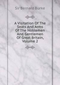 A Visitation Of The Seats And Arms Of The Noblemen And Gentlemen Of Great Britain, Volume 2