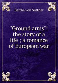 "Ground arms": the story of a life ; a romance of European war