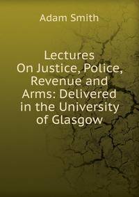 Lectures On Justice, Police, Revenue and Arms: Delivered in the University of Glasgow