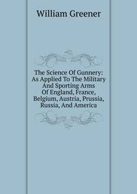 The Science Of Gunnery: As Applied To The Military And Sporting Arms Of England, France, Belgium, Austria, Prussia, Russia, And America