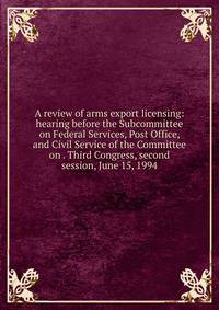A review of arms export licensing: hearing before the Subcommittee on Federal Services, Post Office, and Civil Service of the Committee on . Third Congress, second session, June 15, 1994