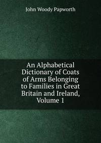 An Alphabetical Dictionary of Coats of Arms Belonging to Families in Great Britain and Ireland, Volume 1