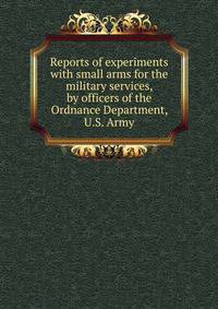 Reports of experiments with small arms for the military services, by officers of the Ordnance Department, U.S. Army