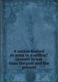 A nation trained in arms or a militia? Lessons in war from the past and the present