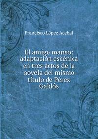 El amigo manso: adaptacion escenica en tres actos de la novela del mismo titulo de Perez Galdos