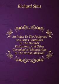 An Index To The Pedigrees And Arms Contained In The Heralds' Visitations: And Other Genealogical Manuscripts In The British Museum