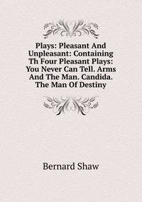 Plays: Pleasant And Unpleasant: Containing Th Four Pleasant Plays: You Never Can Tell. Arms And The Man. Candida. The Man Of Destiny