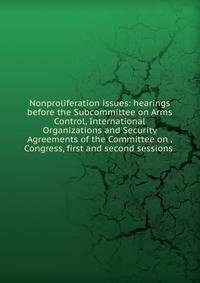 Nonproliferation issues: hearings before the Subcommittee on Arms Control, International Organizations and Security Agreements of the Committee on . Congress, first and second sessions .