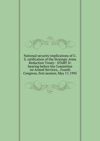 National security implications of U.S. ratification of the Strategic Arms Reduction Treaty - START II: hearing before the Committee on Armed Services, . Fourth Congress, first session, May 17, 1995