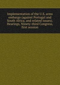 Implementation of the U.S. arms embargo (against Portugal and South Africa, and related issues). Hearings, Ninety-third Congress, first session