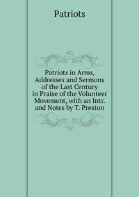 Patriots in Arms, Addresses and Sermons of the Last Century in Praise of the Volunteer Movement, with an Intr. and Notes by T. Preston