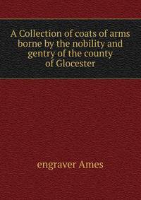 A Collection of coats of arms borne by the nobility and gentry of the county of Glocester