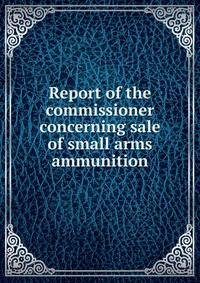 Report of the commissioner concerning sale of small arms ammunition