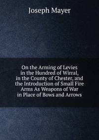 On the Arming of Levies in the Hundred of Wirral, in the County of Chester, and the Introduction of Small Fire Arms As Weapons of War in Place of Bows and Arrows