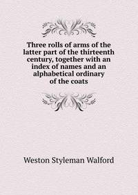 Three rolls of arms of the latter part of the thirteenth century, together with an index of names and an alphabetical ordinary of the coats