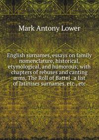 English surnames, essays on family nomenclature, historical, etymological, and humorous; with chapters of rebuses and canting arms, The Roll of Battel . a list of latinizes surnames, etc., etc.