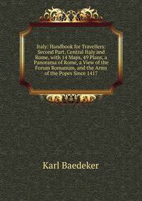 Italy: Handbook for Travellers: Second Part, Central Italy and Rome, with 14 Maps, 49 Plans, a Panorama of Rome, a View of the Forum Romanum, and the Arms of the Popes Since 1417
