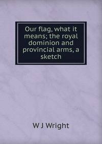 Our flag, what it means; the royal dominion and provincial arms, a sketch