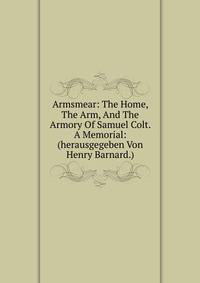 Armsmear: The Home, The Arm, And The Armory Of Samuel Colt. A Memorial: (herausgegeben Von Henry Barnard.)
