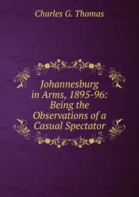 Johannesburg in Arms, 1895-96: Being the Observations of a Casual Spectator