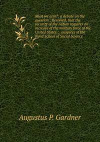 Must we arm?: a debate on the question : Resolved, that the security of the nation requires an increase of the military force of the United States ; . auspices of the Rand School of Social Science
