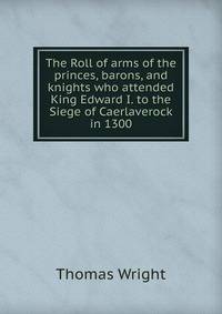 The Roll of arms of the princes, barons, and knights who attended King Edward I. to the Siege of Caerlaverock in 1300