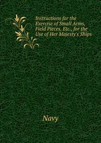 Instructions for the Exercise of Small Arms, Field Pieces, Etc., for the Use of Her Majesty's Ships