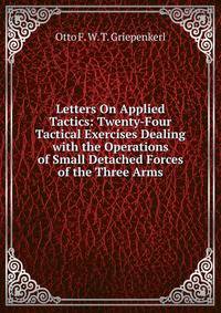 Letters On Applied Tactics: Twenty-Four Tactical Exercises Dealing with the Operations of Small Detached Forces of the Three Arms