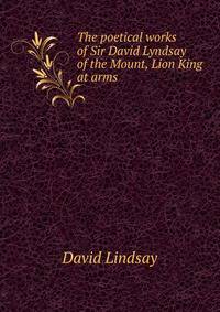 The poetical works of Sir David Lyndsay of the Mount, Lion King at arms
