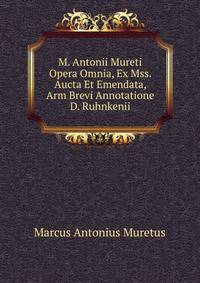 M. Antonii Mureti Opera Omnia, Ex Mss. Aucta Et Emendata, Arm Brevi Annotatione D. Ruhnkenii