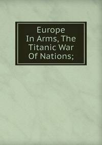 Europe In Arms, The Titanic War Of Nations;
