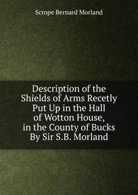 Description of the Shields of Arms Recetly Put Up in the Hall of Wotton House, in the County of Bucks By Sir S.B. Morland.