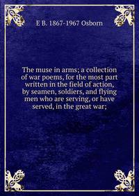 The muse in arms; a collection of war poems, for the most part written in the field of action, by seamen, soldiers, and flying men who are serving, or have served, in the great war;