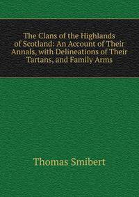 The Clans of the Highlands of Scotland: An Account of Their Annals, with Delineations of Their Tartans, and Family Arms