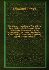 The Church Heraldry of Norfolk: A Description of All Coats of Arms On Brasses, Monuments, Slabs, Hatchments, &amp;c., Now to Be Found in the County. . and Burke's Armory. Together with Notes fr