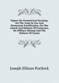 Papers On Geometrical Drawing: On The Arms In Use And Permanent Fortification, On The Attack And Defence Of Fortresses, On Military Mining And The Defence Of Coasts