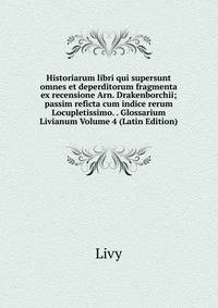 Historiarum libri qui supersunt omnes et deperditorum fragmenta ex recensione Arn. Drakenborchii; passim reficta cum indice rerum Locupletissimo. . Glossarium Livianum Volume 4 (Latin Edition)