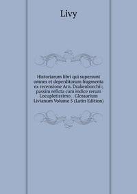 Historiarum libri qui supersunt omnes et deperditorum fragmenta ex recensione Arn. Drakenborchii; passim reficta cum indice rerum Locupletissimo. . Glossarium Livianum Volume 5 (Latin Edition)