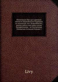 Historiarum libri qui supersunt omnes et deperditorum fragmenta ex recensione Arn. Drakenborchii; passim reficta cum indice rerum Locupletissimo. . et Crevierianae Glossarium Livianum Volume 1
