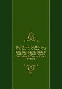 Hugo Grotius; Fait Historique En Trois Actes, En Prose, De M. Kotzebue. Traduit Et Arr. Pour La Scene Francaise Par Mm. Dumaniant Et Thuring (French Edition)