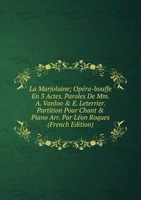 La Marjolaine; Op?ra-bouffe En 3 Actes. Paroles De Mm. A. Vanloo &amp; E. Leterrier. Partition Pour Chant &amp; Piano Arr. Par L?on Roques (French Edition)